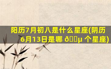 阳历7月初八是什么星座(阴历6月13日是哪 🌵 个星座)